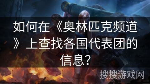 如何在《奥林匹克频道》上查找各国代表团的信息？