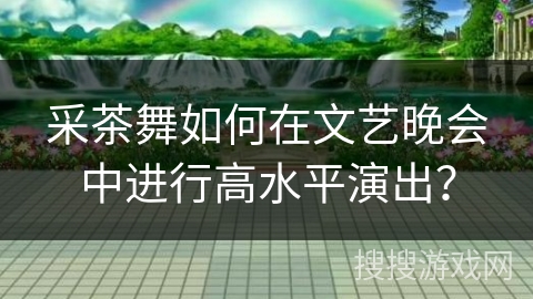 采茶舞如何在文艺晚会中进行高水平演出？