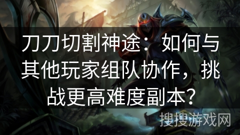 刀刀切割神途：如何与其他玩家组队协作，挑战更高难度副本？