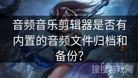 音频音乐剪辑器是否有内置的音频文件归档和备份？