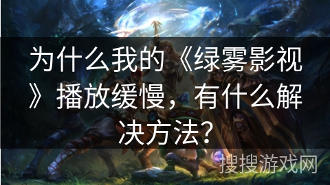 为什么我的《绿雾影视》播放缓慢，有什么解决方法？