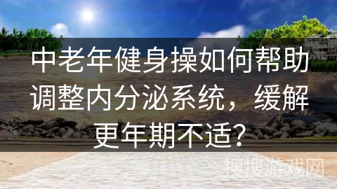 中老年健身操如何帮助调整内分泌系统，缓解更年期不适？
