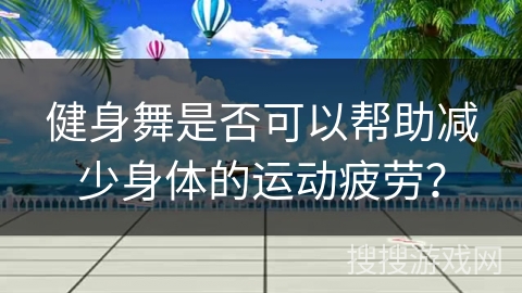 健身舞是否可以帮助减少身体的运动疲劳？