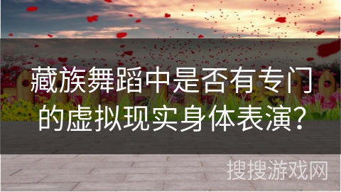 藏族舞蹈中是否有专门的虚拟现实身体表演？