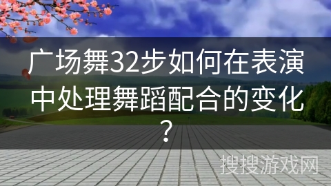 广场舞32步如何在表演中处理舞蹈配合的变化？