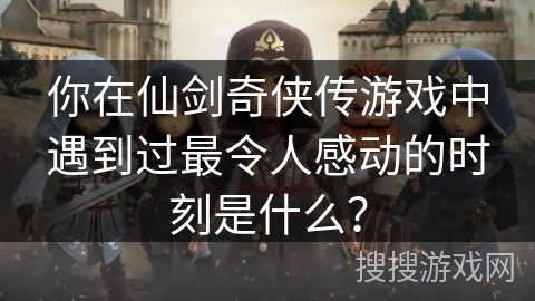 你在仙剑奇侠传游戏中遇到过最令人感动的时刻是什么？