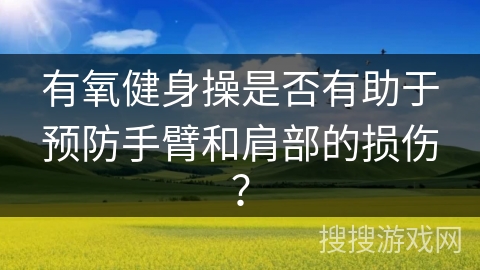 有氧健身操是否有助于预防手臂和肩部的损伤？