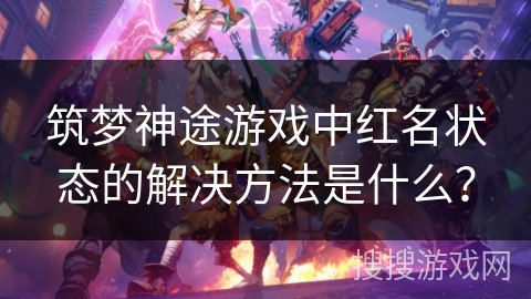 筑梦神途游戏中红名状态的解决方法是什么？