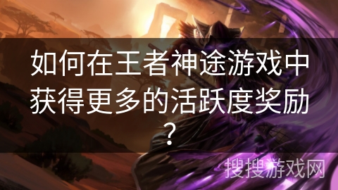 如何在王者神途游戏中获得更多的活跃度奖励？