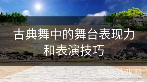 古典舞中的舞台表现力和表演技巧