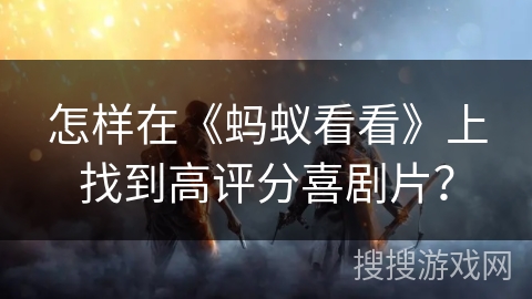 怎样在《蚂蚁看看》上找到高评分喜剧片？