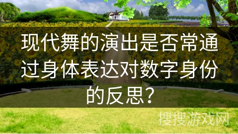 现代舞的演出是否常通过身体表达对数字身份的反思？