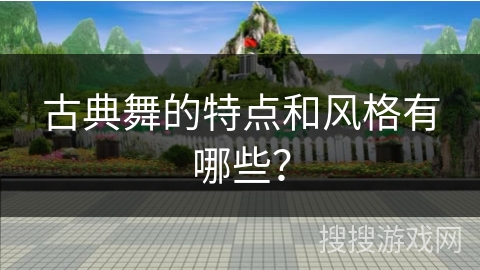 古典舞的特点和风格有哪些？