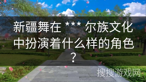 新疆舞在 *** 尔族文化中扮演着什么样的角色？