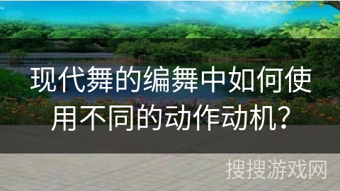 现代舞的编舞中如何使用不同的动作动机？
