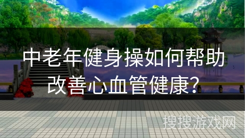 中老年健身操如何帮助改善心血管健康？