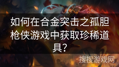 如何在合金突击之孤胆枪侠游戏中获取珍稀道具？