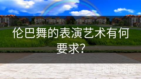 伦巴舞的表演艺术有何要求？