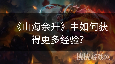 《山海余升》中如何获得更多经验？