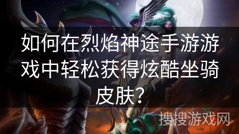 如何在烈焰神途手游游戏中轻松获得炫酷坐骑皮肤？