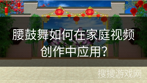腰鼓舞如何在家庭视频创作中应用？