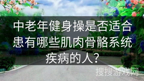 中老年健身操是否适合患有哪些肌肉骨骼系统疾病的人？