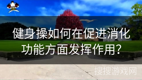 健身操如何在促进消化功能方面发挥作用？