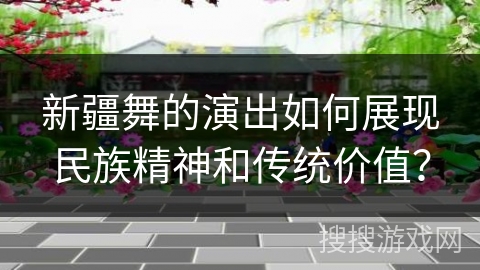 新疆舞的演出如何展现民族精神和传统价值？