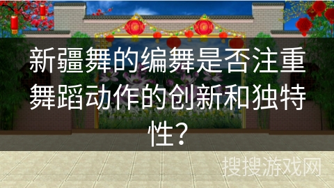 新疆舞的编舞是否注重舞蹈动作的创新和独特性？