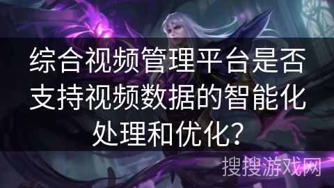 综合视频管理平台是否支持视频数据的智能化处理和优化？