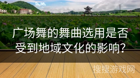 广场舞的舞曲选用是否受到地域文化的影响？