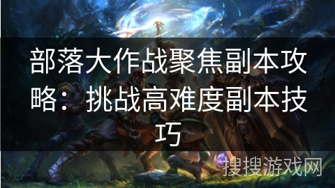 部落大作战聚焦副本攻略：挑战高难度副本技巧