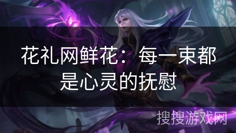 花礼网鲜花：每一束都是心灵的抚慰