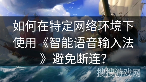 如何在特定网络环境下使用《智能语音输入法》避免断连？