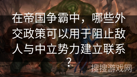 在帝国争霸中，哪些外交政策可以用于阻止敌人与中立势力建立联系？
