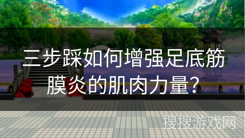 三步踩如何增强足底筋膜炎的肌肉力量？