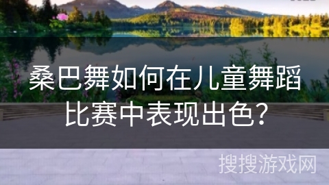 桑巴舞如何在儿童舞蹈比赛中表现出色？