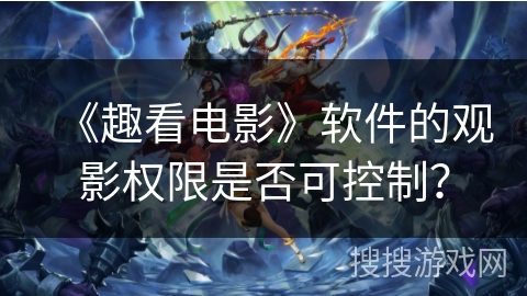 《趣看电影》软件的观影权限是否可控制？