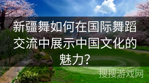 新疆舞如何在国际舞蹈交流中展示中国文化的魅力？