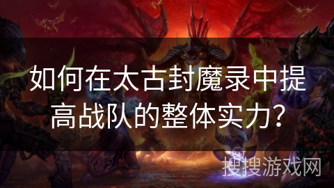 如何在太古封魔录中提高战队的整体实力？