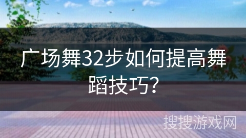 广场舞32步如何提高舞蹈技巧？