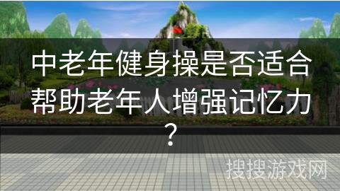 中老年健身操是否适合帮助老年人增强记忆力？