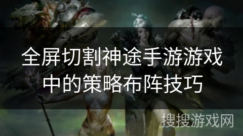 全屏切割神途手游游戏中的策略布阵技巧