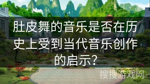 肚皮舞的音乐是否在历史上受到当代音乐创作的启示？