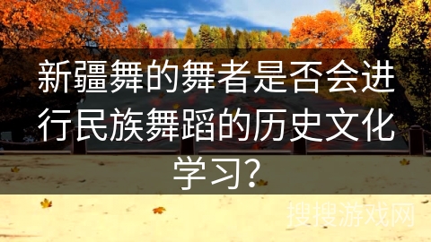 新疆舞的舞者是否会进行民族舞蹈的历史文化学习？