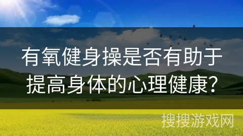 有氧健身操是否有助于提高身体的心理健康？