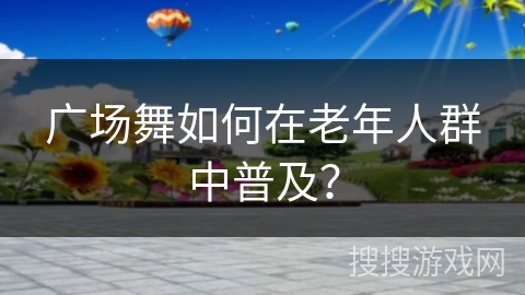 广场舞如何在老年人群中普及？