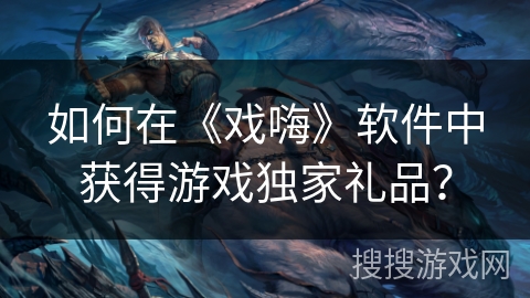 如何在《戏嗨》软件中获得游戏独家礼品？