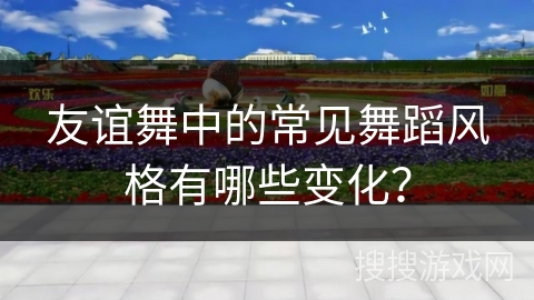 友谊舞中的常见舞蹈风格有哪些变化？