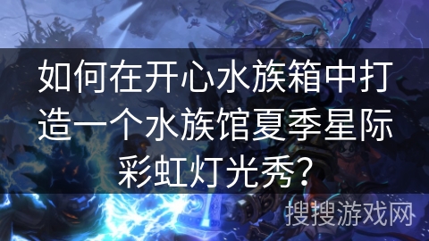 如何在开心水族箱中打造一个水族馆夏季星际彩虹灯光秀？